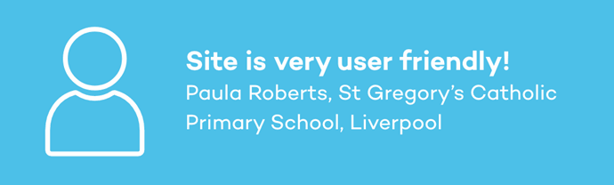 Site is very user friendly! Paula Roberts, St Gregory’s Catholic Primary School, Liverpool