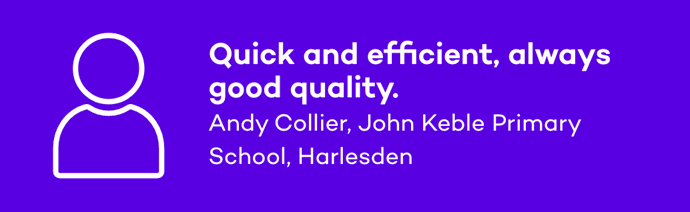 Quick and efficient, always good quality. Andy Collier, John Keble Primary School, Harlesden