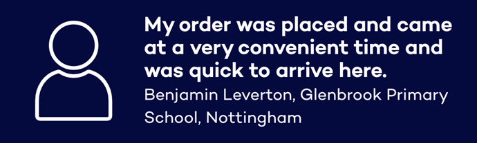 My order was placed and came at a very convenient time and was quick to arrive here. Benjamin Leverton, Glenbrook Primary School, Nottingham